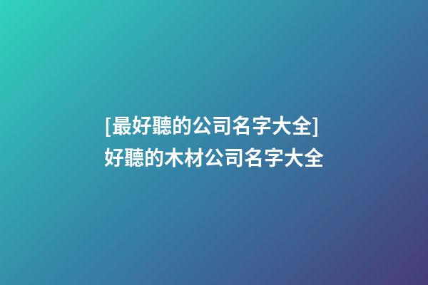 [最好聽的公司名字大全]好聽的木材公司名字大全-第1張-公司起名-玄機派